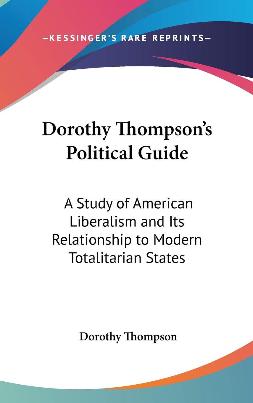 Dorothy Thompson's Political Guide: A Study of American Liberalism and Its Relationship to Modern Totalitarian States