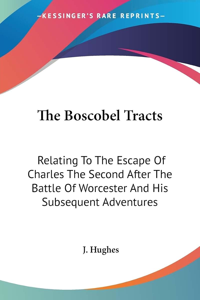 The Boscobel Tracts: Relating To The Escape Of Charles The Second After The Battle Of Worcester And His Subsequent Adventures