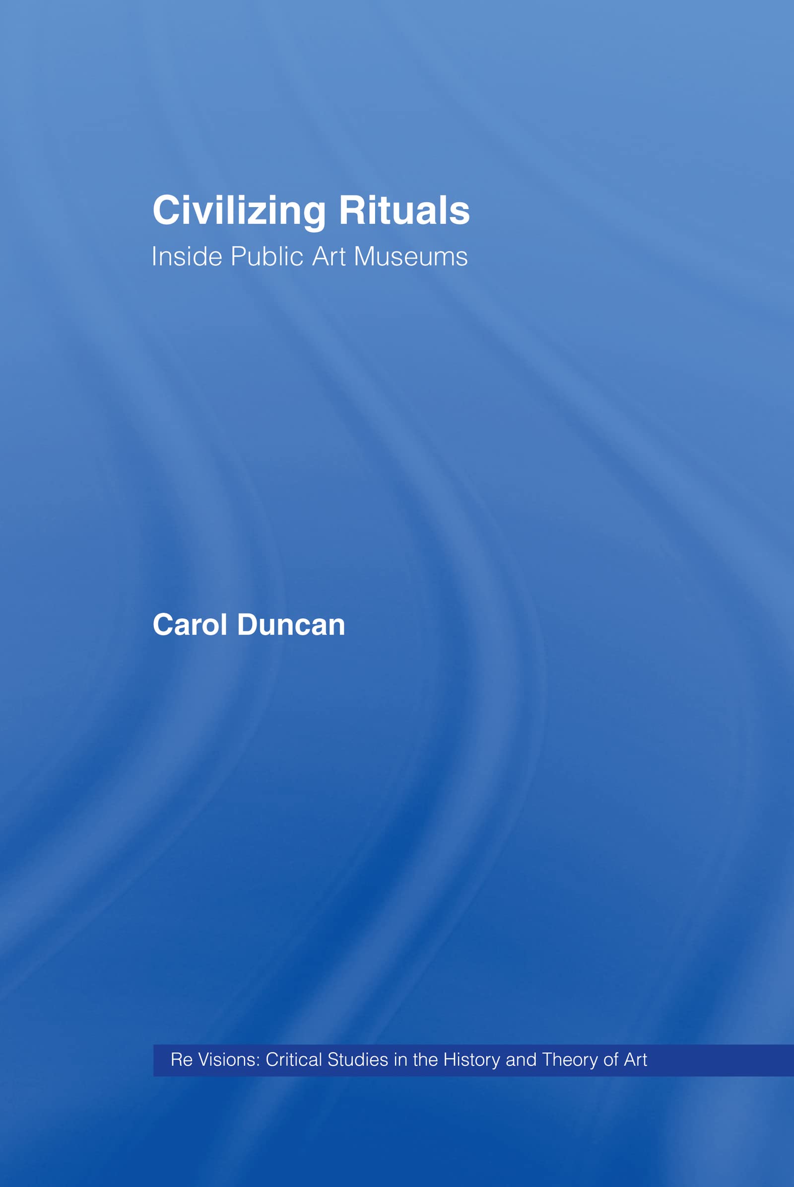 Civilizing Rituals: Inside Public Art Museums (Re Visions : Critical Studies in the History and Theory of Art)
