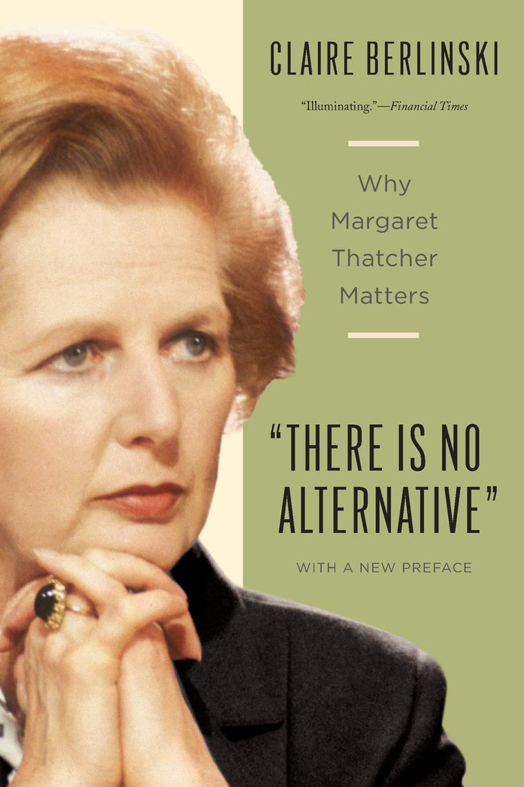 There Is No Alternative: Why Margaret Thatcher Matters by Be