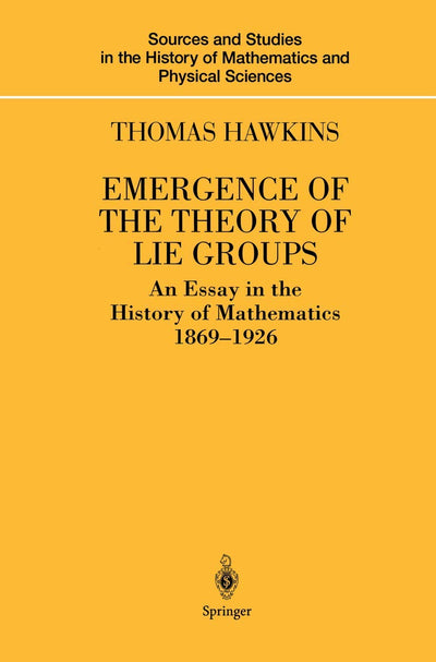 Emergence of the Theory of Lie Groups: An Essay in the History of Mathematics 1869-1926 (Sources and Studies in the History of Mathematics and Physical Sciences)
