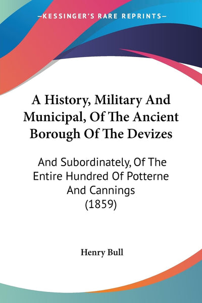A History, Military And Municipal, Of The Ancient Borough Of The Devizes: And Subordinately, Of The Entire Hundred Of Potterne And Cannings (1859)