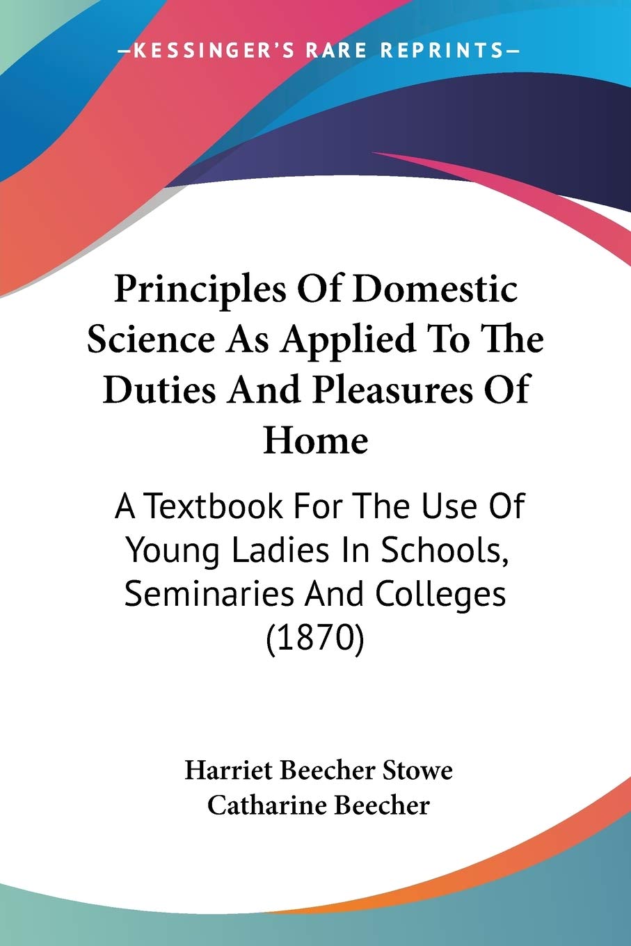 Principles Of Domestic Science As Applied To The Duties And Pleasures Of Home: A Textbook For The Use Of Young Ladies In Schools, Seminaries And Colleges (1870)