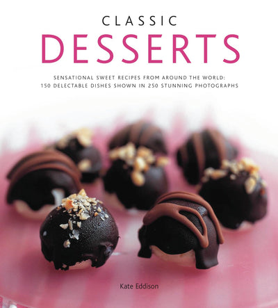 Classic Desserts: Sensational Sweet Recipes From Around the World: 140 Delectable Dishes Shown in 250 Stunning Photographs
