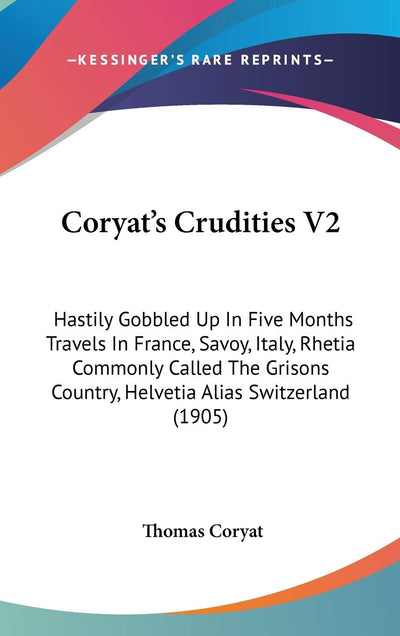 Coryat's Crudities V2: Hastily Gobbled Up In Five Months Travels In France, Savoy, Italy, Rhetia Commonly Called The Grisons Country, Helvetia Alias Switzerland (1905)