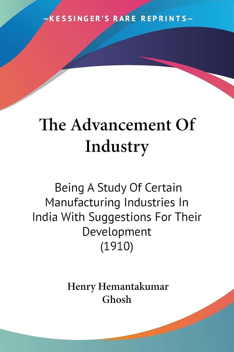 The Advancement Of Industry: Being A Study Of Certain Manufacturing Industries In India With Suggestions For Their Development (1910)