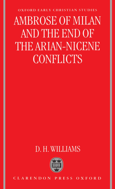 Ambrose of Milan and the End of the Arian-Nicene Conflicts (Oxford Early Christian Studies)