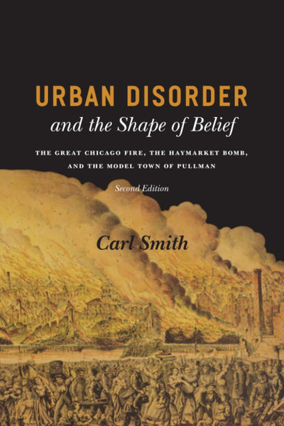 Urban Disorder and the Shape of Belief: The Great Chicago Fire, the Haymarket Bomb, and the Model Town of Pullman, Second Edition