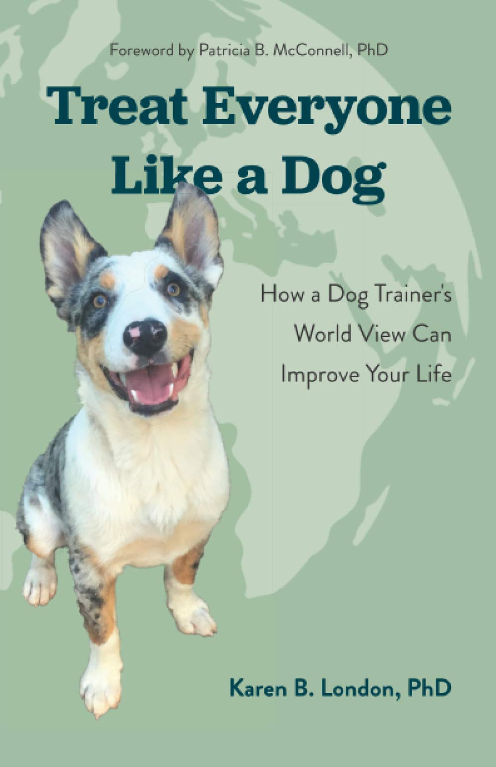 Treat Everyone Like a Dog: How a Dog Trainers World View Can Improve Your Life