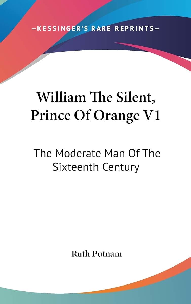 William The Silent, Prince Of Orange V1: The Moderate Man Of The Sixteenth Century