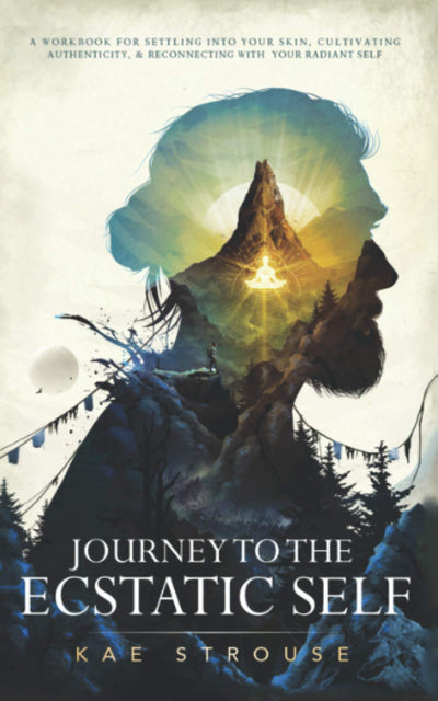 Journey to the Ecstatic Self: A Workbook for Settling into your Skin, Cultivating Authenticity, and Reconnecting with your Radiant Self