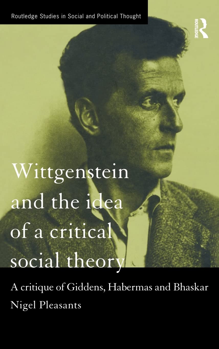 Wittgenstein and the Idea of a Critical Social Theory: A Critique of Giddens, Habermas and Bhaskar (Routledge Studies in Social and Political Thought)