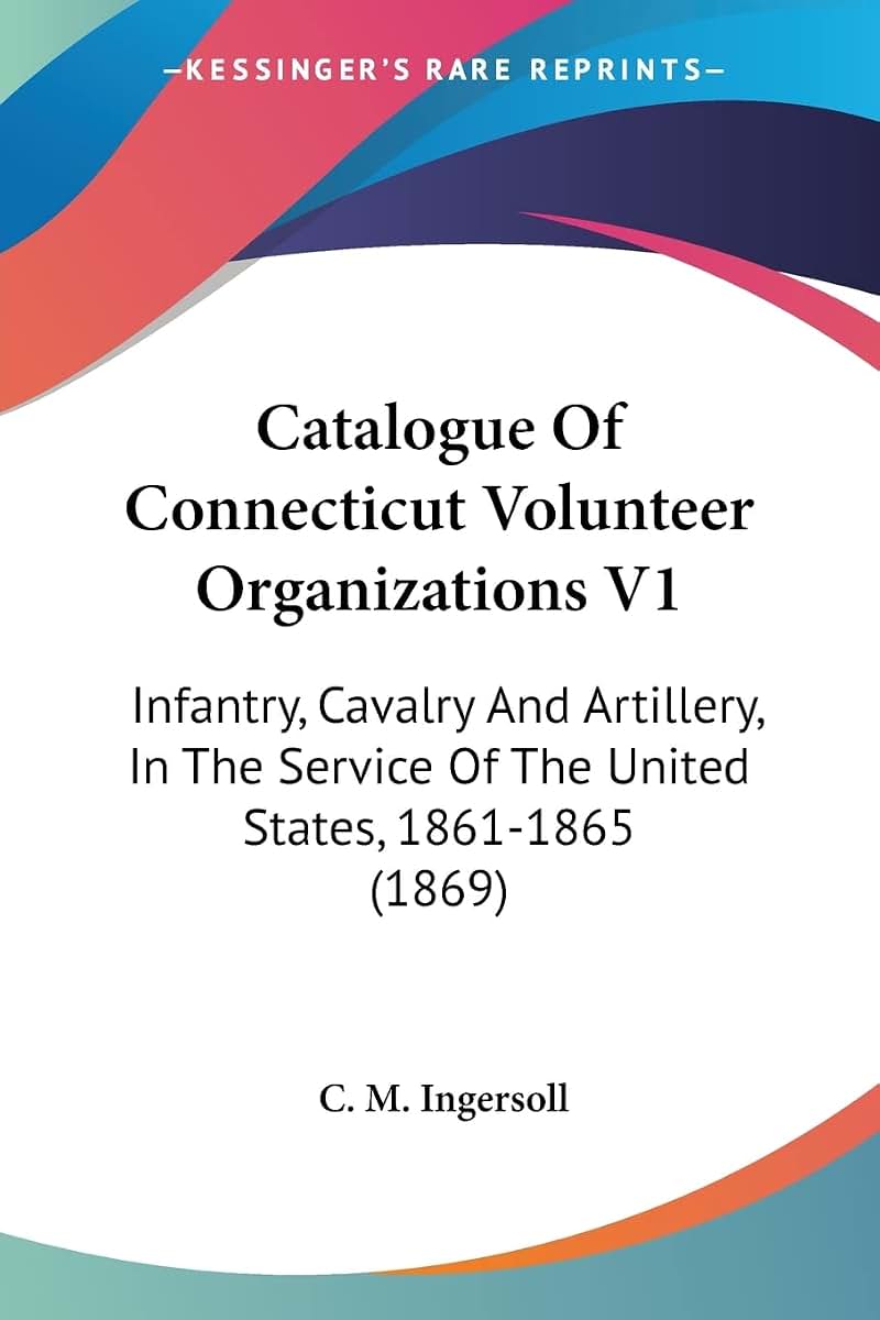 Catalogue Of Connecticut Volunteer Organizations V1: Infantry, Cavalry And Artillery, In The Service Of The United States, 1861-1865 (1869)