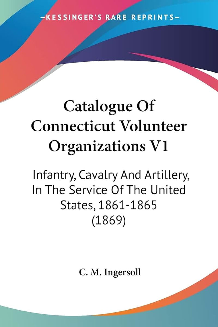 Catalogue Of Connecticut Volunteer Organizations V1: Infantry, Cavalry And Artillery, In The Service Of The United States, 1861-1865 (1869)