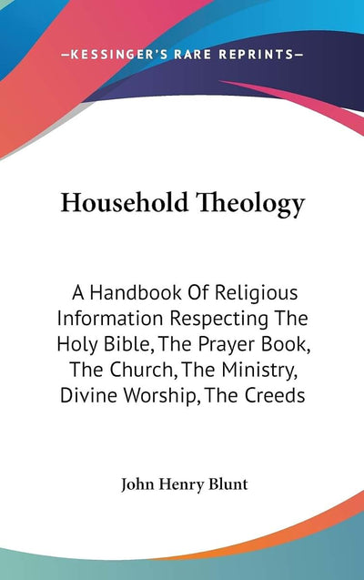 Household Theology: A Handbook Of Religious Information Respecting The Holy Bible, The Prayer Book, The Church, The Ministry, Divine Worship, The Creeds