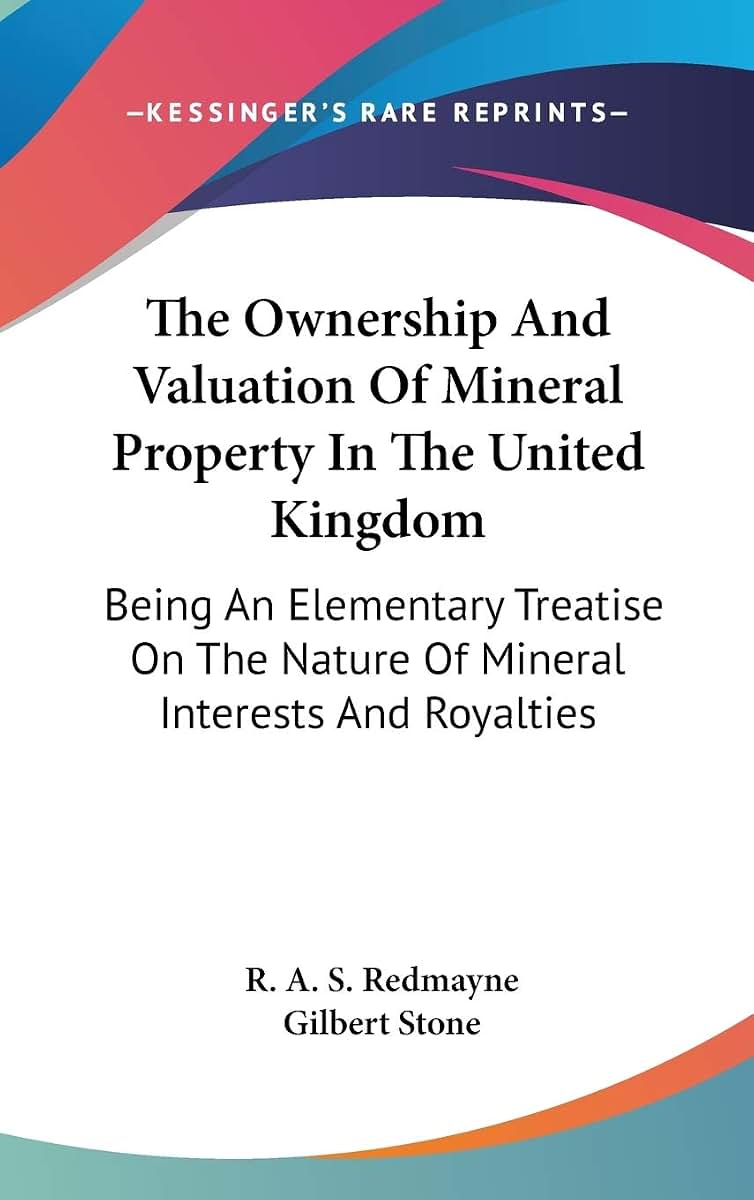 The Ownership And Valuation Of Mineral Property In The United Kingdom: Being An Elementary Treatise On The Nature Of Mineral Interests And Royalties