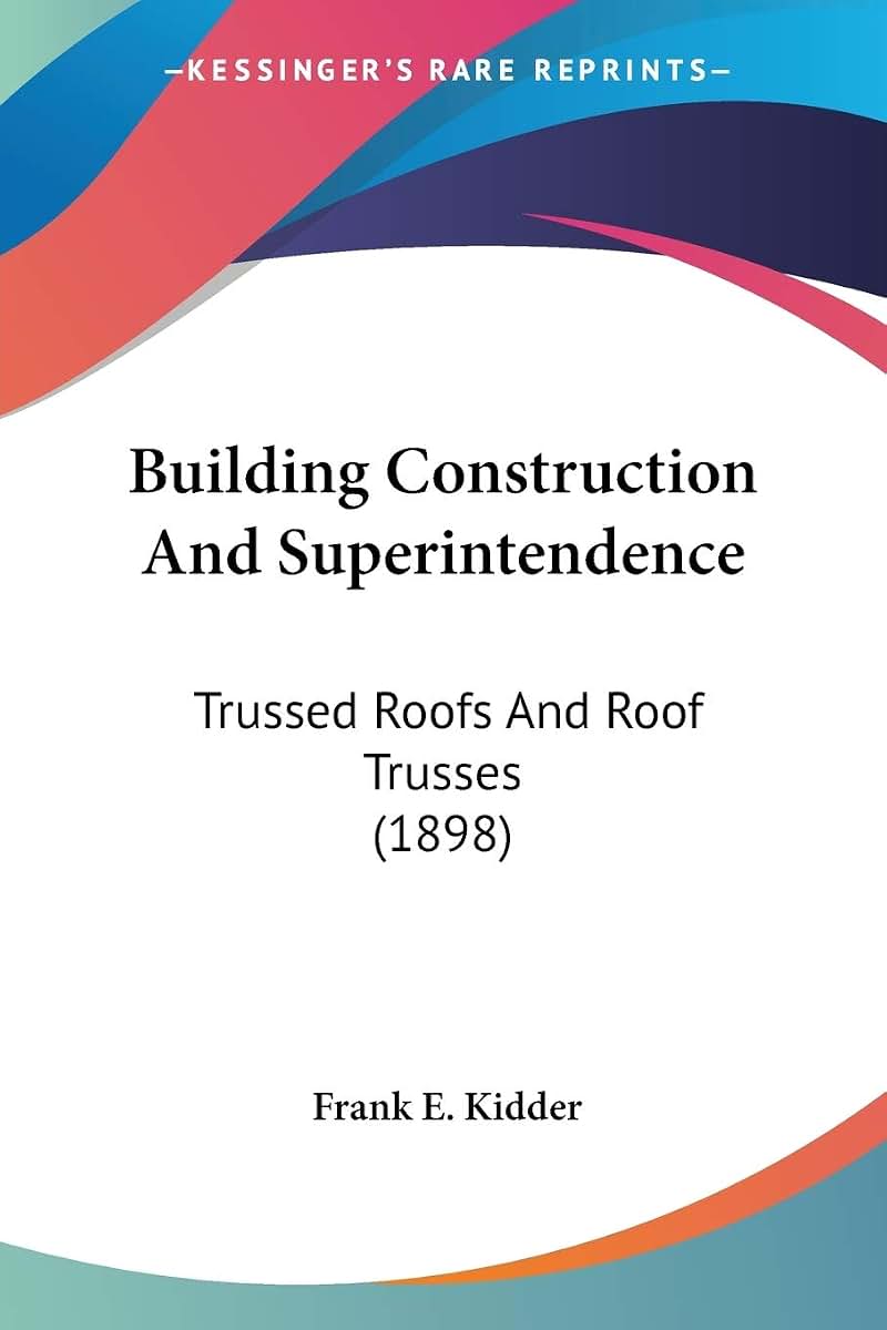 Building Construction And Superintendence: Trussed Roofs And Roof Trusses (1898)