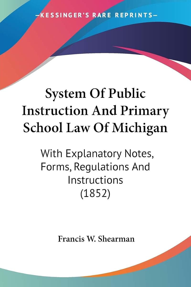 System Of Public Instruction And Primary School Law Of Michigan: With Explanatory Notes, Forms, Regulations And Instructions (1852)