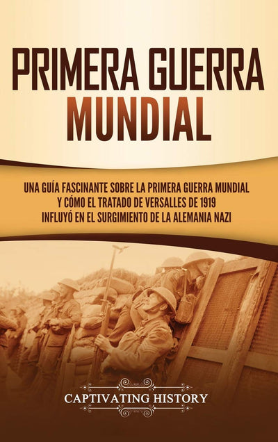 Primera guerra mundial: Una guía fascinante sobre la primera guerra mundial y cómo el tratado de Versalles de 1919 influyó en el surgimiento de la Alemania Nazi (Spanish Edition)