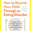 How to Nourish Your Child Through an Eating Disorder: A Simple, Plate-by-Plate Approach to Rebuilding a Healthy Relationship with Food