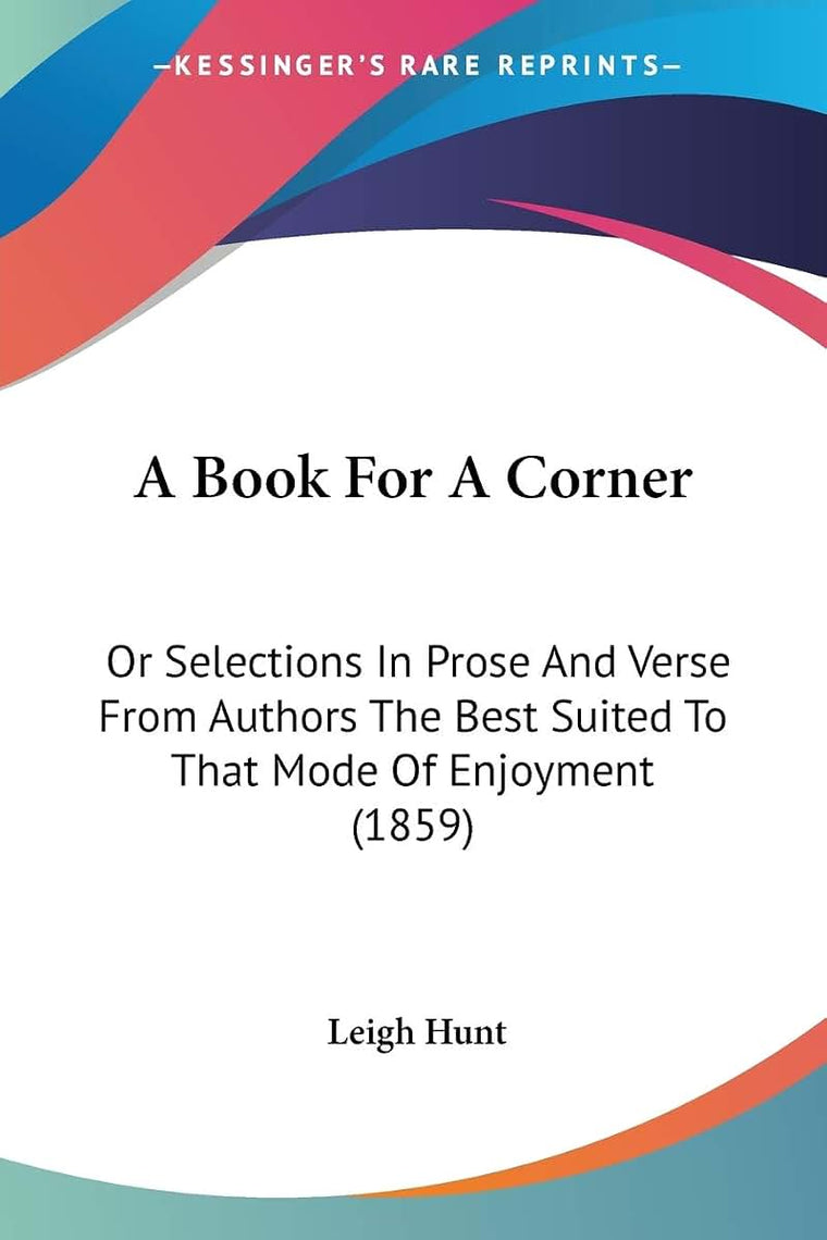 A Book For A Corner: Or Selections In Prose And Verse From Authors The Best Suited To That Mode Of Enjoyment (1859)