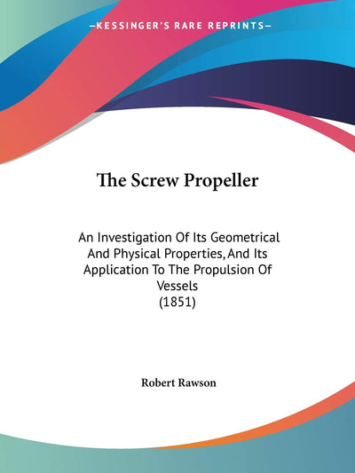 The Screw Propeller: An Investigation Of Its Geometrical And Physical Properties, And Its Application To The Propulsion Of Vessels (1851)