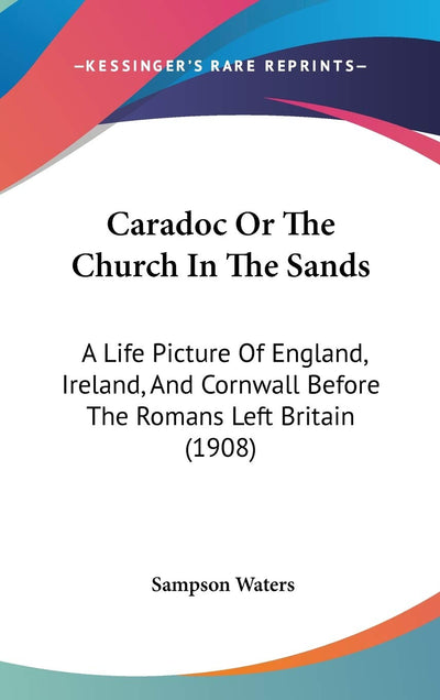 Caradoc Or The Church In The Sands: A Life Picture Of England, Ireland, And Cornwall Before The Romans Left Britain (1908)