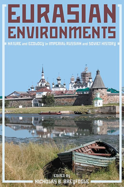 Eurasian Environments: Nature and Ecology in Imperial Russian and Soviet History (Russian and East European Studies)