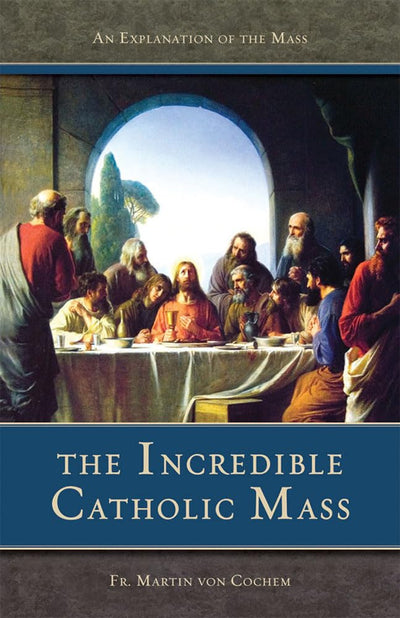 The Incredible Catholic Mass: An Explanation of the Catholic
