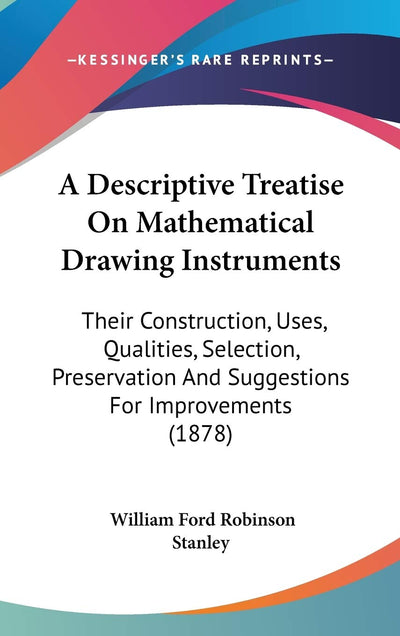 A Descriptive Treatise On Mathematical Drawing Instruments: Their Construction, Uses, Qualities, Selection, Preservation And Suggestions For Improvements (1878)