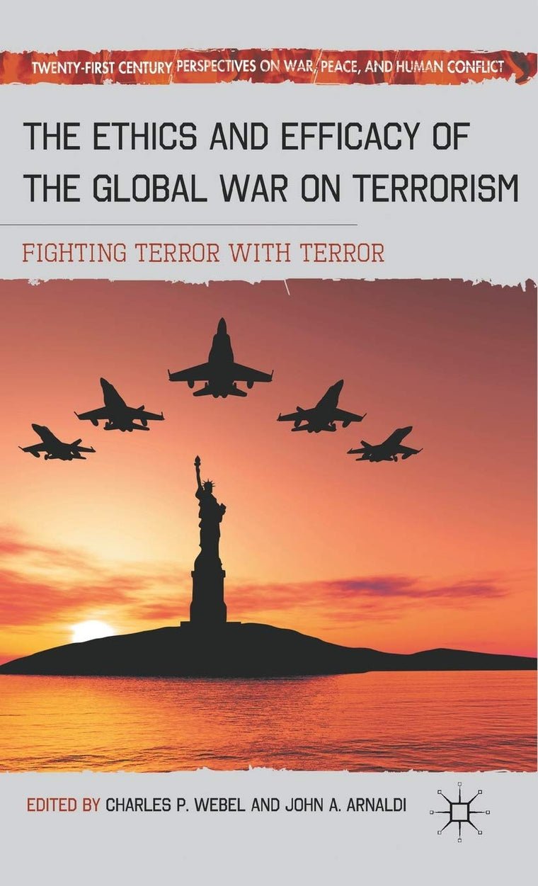 The Ethics and Efficacy of the Global War on Terrorism: Fighting Terror with Terror (Twenty-first Century Perspectives on War, Peace, and Human Conflict)