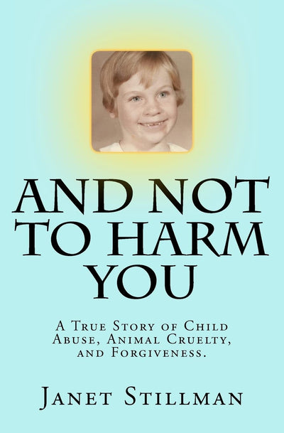 And Not To Harm You: A True Story of Child Abuse, Animal Cruelty, and Forgiveness.