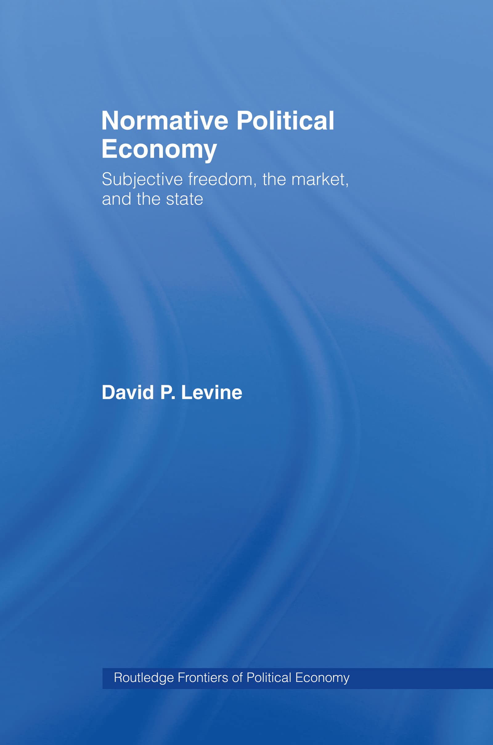 Normative Political Economy: Subjective Freedom, the Market and the State (Routledge Frontiers of Political Economy)