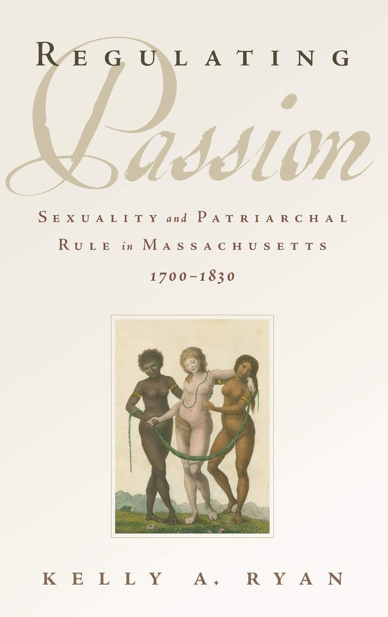 Regulating Passion: Sexuality and Patriarchal Rule in Massachusetts, 1700-1830