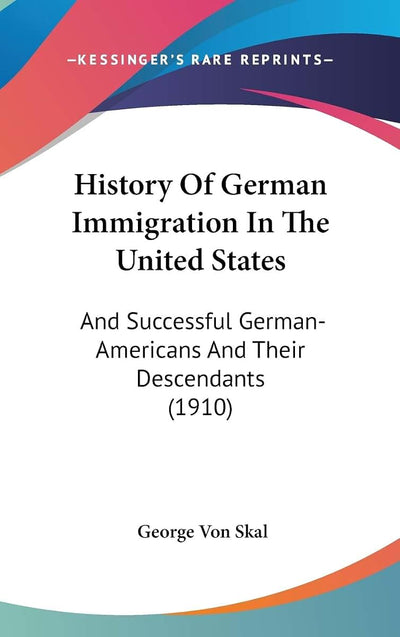 History Of German Immigration In The United States: And Successful German-Americans And Their Descendants (1910)