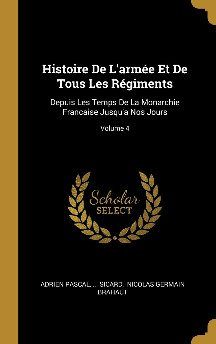Histoire De L'armée Et De Tous Les Régiments: Depuis Les Temps De La Monarchie Francaise Jusqu'a Nos Jours; Volume 4 (French Edition)