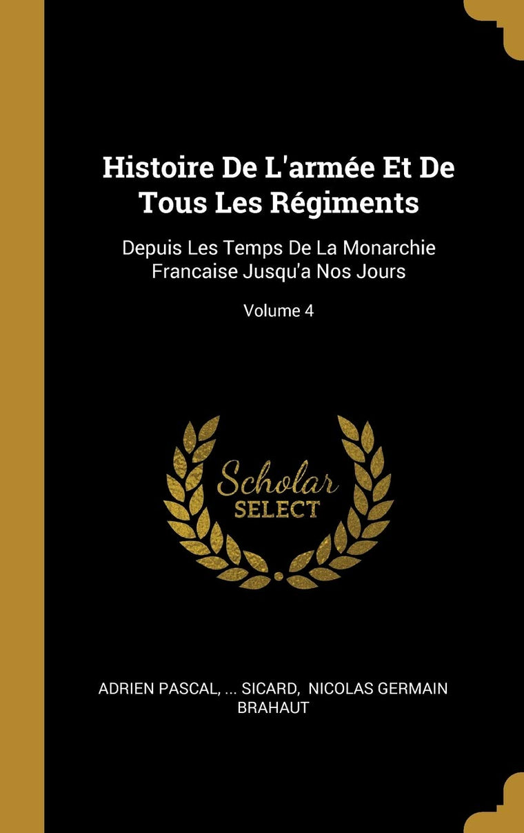 Histoire De L'armée Et De Tous Les Régiments: Depuis Les Temps De La Monarchie Francaise Jusqu'a Nos Jours; Volume 4 (French Edition)