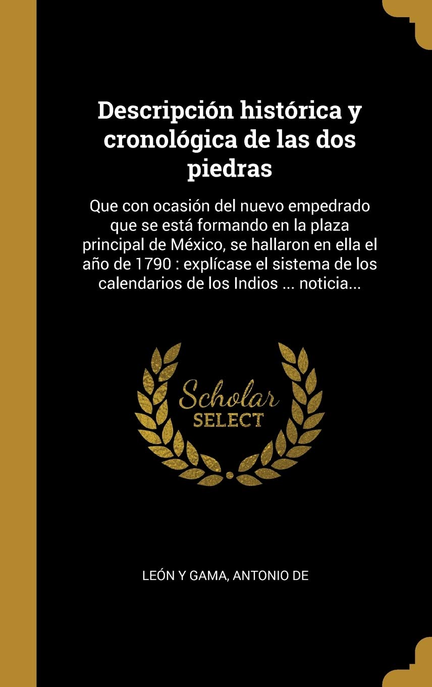 Descripción histórica y cronológica de las dos piedras: Que con ocasión del nuevo empedrado que se está formando en la plaza principal de México, se ... los Indios ... noticia... (Spanish Edition)
