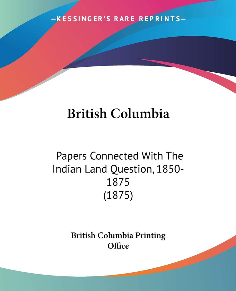 British Columbia: Papers Connected With The Indian Land Question, 1850-1875 (1875)