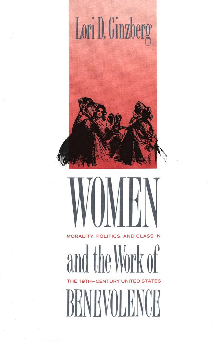 Women and the Work of Benevolence: Morality, Politics, and Class in the Nineteenth-Century United States (Yale Historical Publications Series)