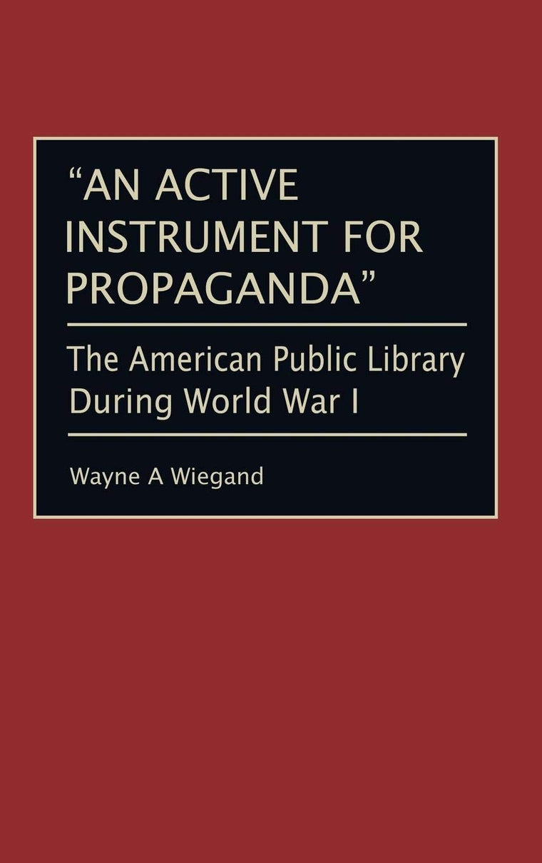 "An Active Instrument for Propaganda": The American Public Library During World War I (Beta Phi Mu Monograph Series)