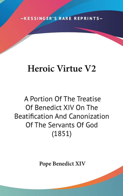 Heroic Virtue V2: A Portion Of The Treatise Of Benedict XIV On The Beatification And Canonization Of The Servants Of God (1851)