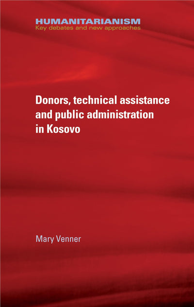 Donors, technical assistance and public administration in Kosovo (Humanitarianism: Key Debates and New Approaches)