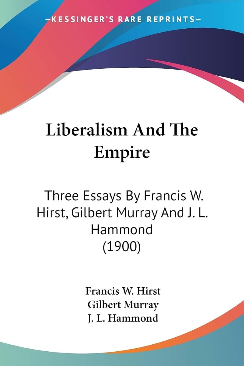 Liberalism And The Empire: Three Essays By Francis W. Hirst, Gilbert Murray And J. L. Hammond (1900)