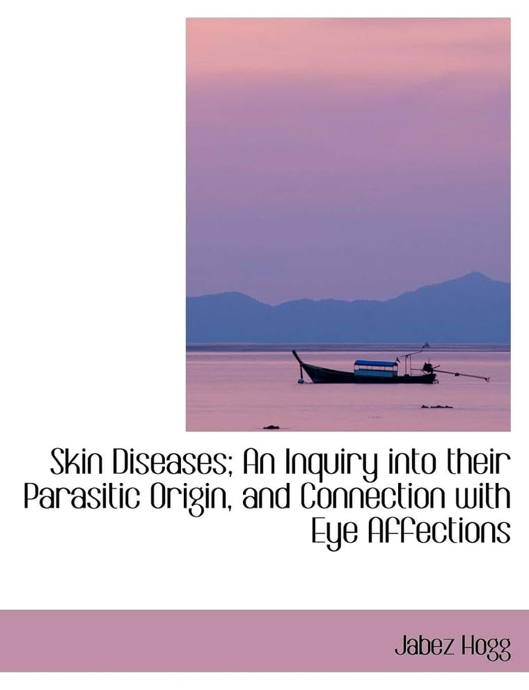 Skin Diseases; An Inquiry Into Their Parasitic Origin, and Connection with Eye Affections