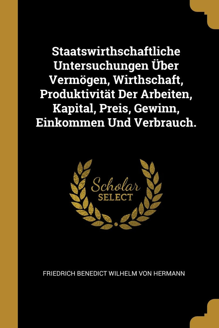 Staatswirthschaftliche Untersuchungen ber Vermgen, Wirthschaft, Produktivitt Der Arbeiten, Kapital, Preis, Gewinn, Einkommen Und Verbrauch. (German Edition)