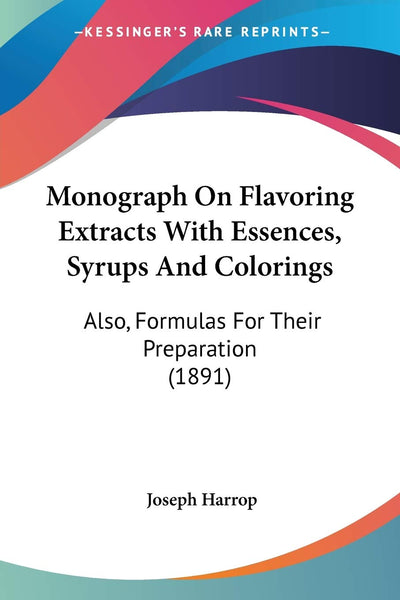 Monograph On Flavoring Extracts With Essences, Syrups And Colorings: Also, Formulas For Their Preparation (1891)