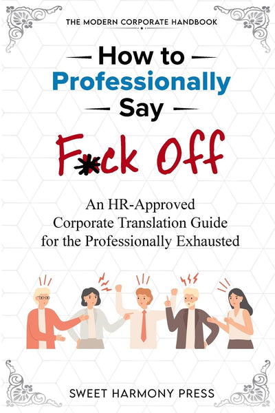 How To Professionally Say F*ck Off: An HR-Approved Corporate Translation Guide for the Professionally Exhausted (HR Approved Office Humor Books)