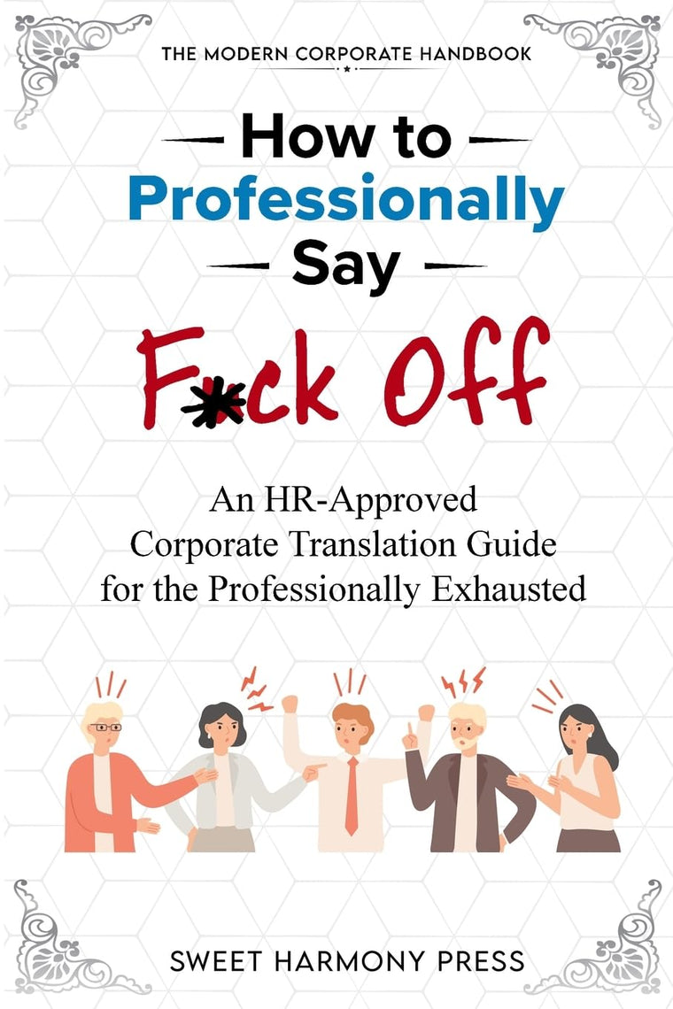 How To Professionally Say F*ck Off: An HR-Approved Corporate Translation Guide for the Professionally Exhausted (HR Approved Office Humor Books)