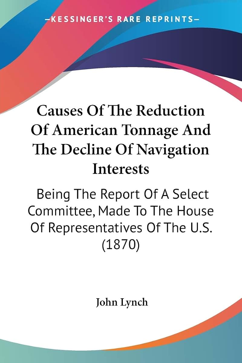 Causes Of The Reduction Of American Tonnage And The Decline Of Navigation Interests: Being The Report Of A Select Committee, Made To The House Of Representatives Of The U.S. (1870)